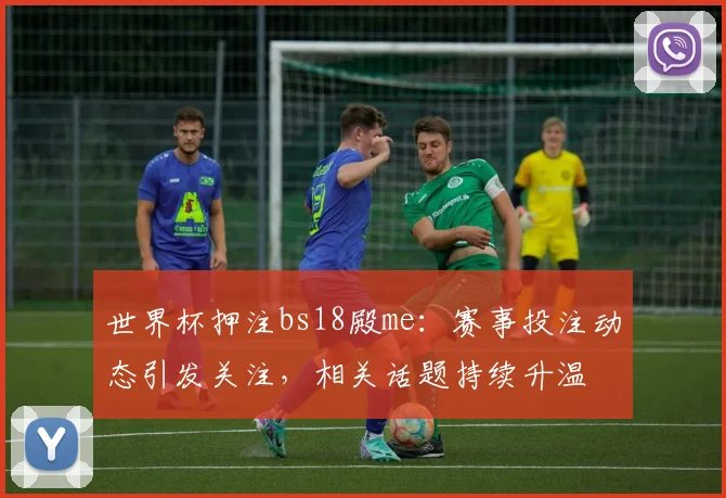 世界杯押注bs18殿me：赛事投注动态引发关注，相关话题持续升温