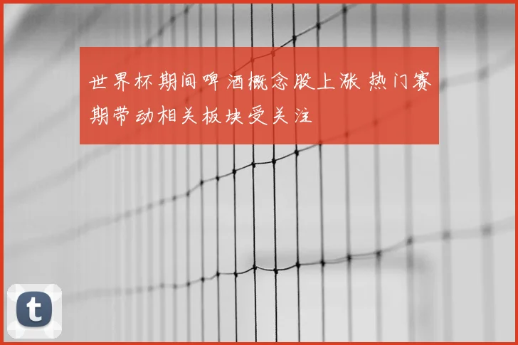 世界杯期间啤酒概念股上涨 热门赛期带动相关板块受关注