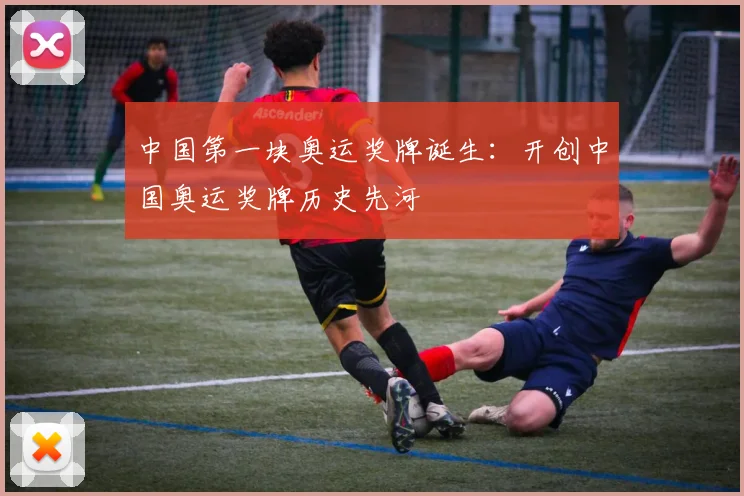中国第一块奥运奖牌诞生:开创中国奥运奖牌历史先河