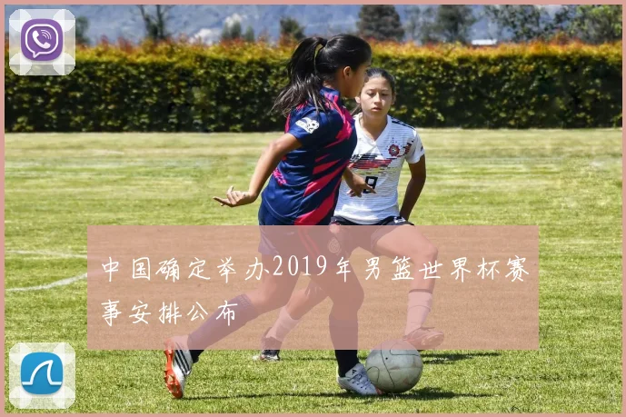 中国确定举办2019年男篮世界杯赛事安排公布