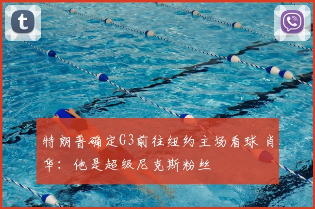 特朗普确定G3前往纽约主场看球 肖华:他是超级尼克斯粉丝