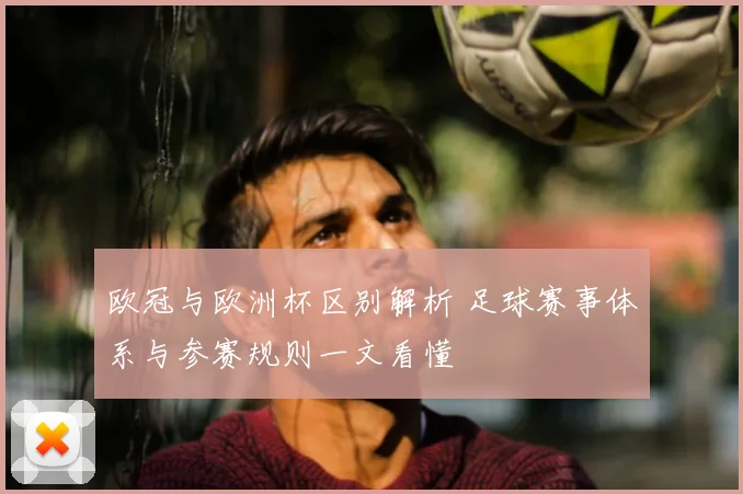 欧冠与欧洲杯区别解析 足球赛事体系与参赛规则一文看懂