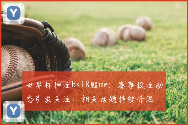 世界杯押注bs18殿me：赛事投注动态引发关注，相关话题持续升温