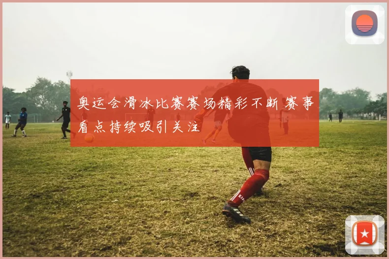 奥运会滑冰比赛赛场精彩不断 赛事看点持续吸引关注