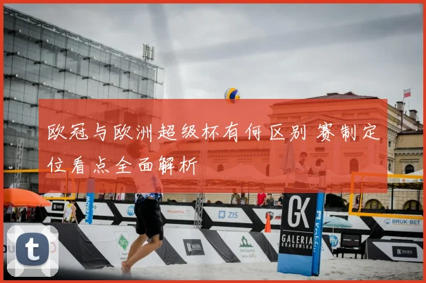 欧冠与欧洲超级杯有何区别 赛制定位看点全面解析
