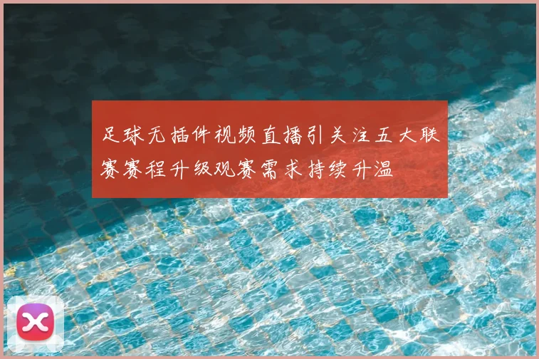 足球无插件视频直播引关注五大联赛赛程升级观赛需求持续升温
