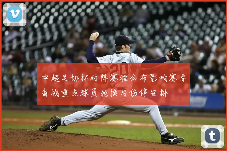 中超足协杯对阵赛程公布影响赛季备战重点球员轮换与伤停安排