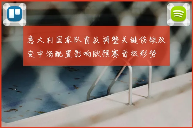 意大利国家队首发调整关键伤缺改变中场配置影响欧预赛晋级形势