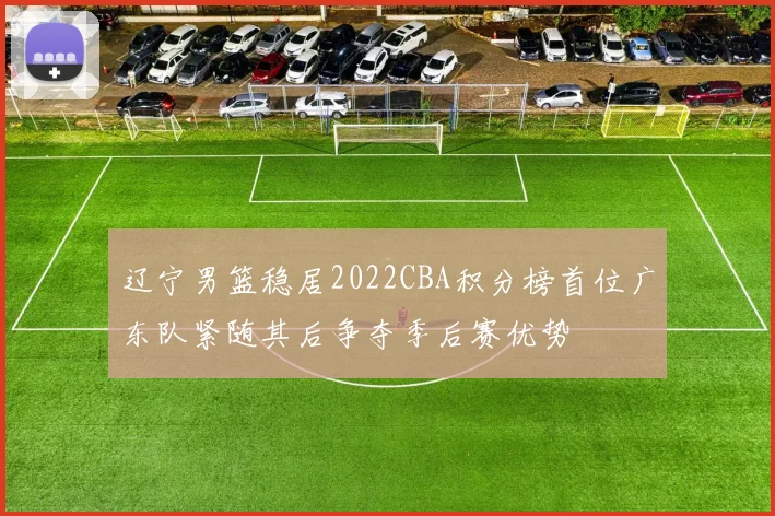 辽宁男篮稳居2022CBA积分榜首位广东队紧随其后争夺季后赛优势