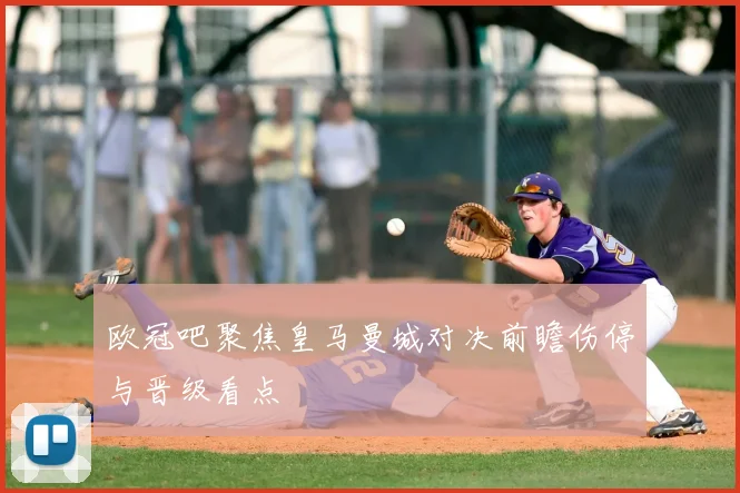 欧冠吧聚焦皇马曼城对决前瞻伤停与晋级看点