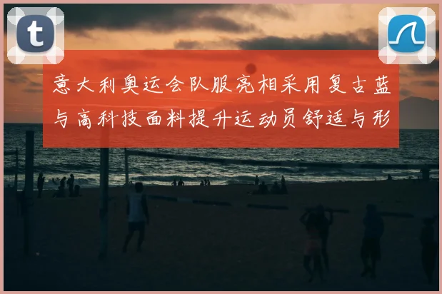 意大利奥运会队服亮相采用复古蓝与高科技面料提升运动员舒适与形象