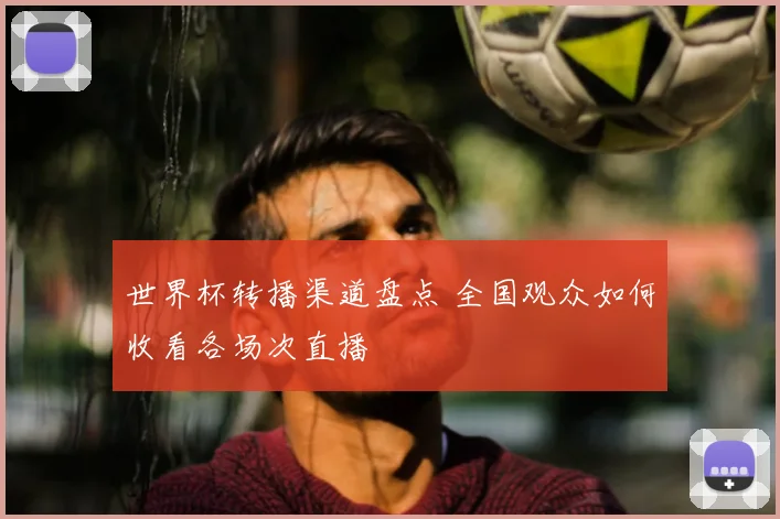 世界杯转播渠道盘点 全国观众如何收看各场次直播