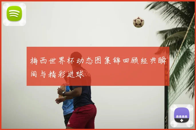 梅西世界杯动态图集锦回顾经典瞬间与精彩进球