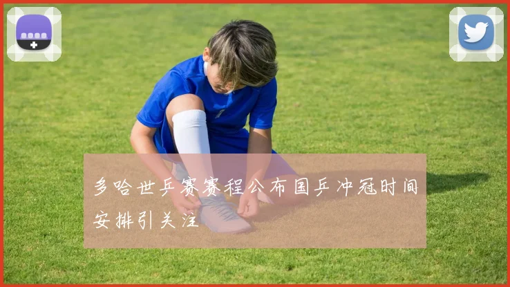 多哈世乒赛赛程公布国乒冲冠时间安排引关注