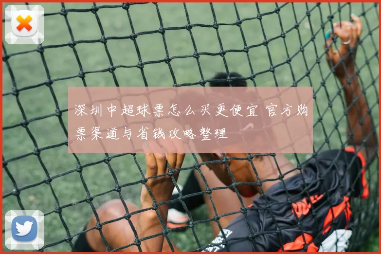 深圳中超球票怎么买更便宜 官方购票渠道与省钱攻略整理