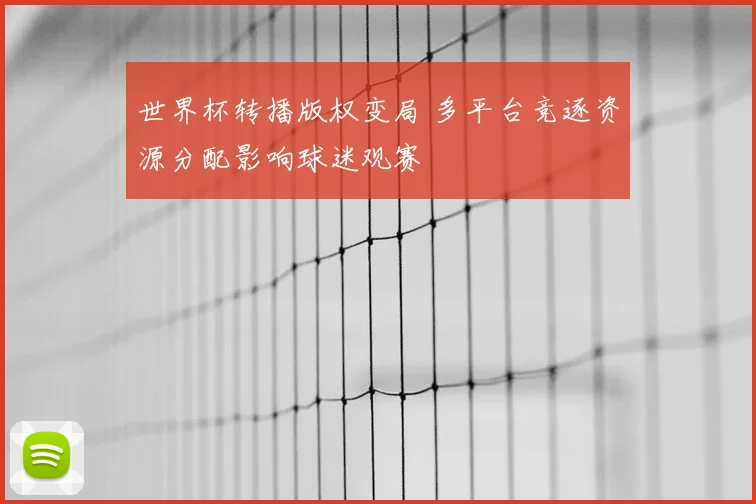 世界杯转播版权变局 多平台竞逐资源分配影响球迷观赛