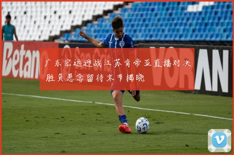广东宏远迎战江苏肯帝亚直播对决 胜负悬念留待末节揭晓