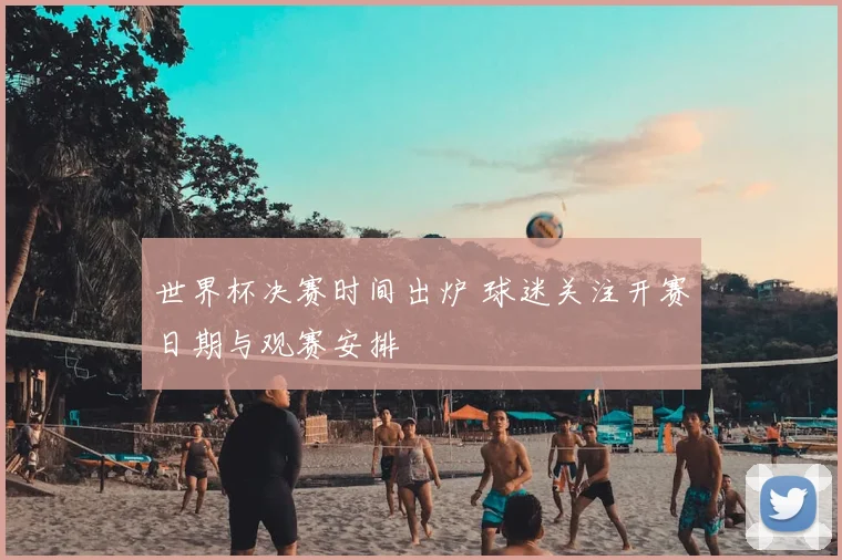 世界杯决赛时间出炉 球迷关注开赛日期与观赛安排