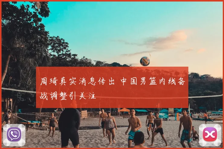 周琦真实消息传出 中国男篮内线备战调整引关注