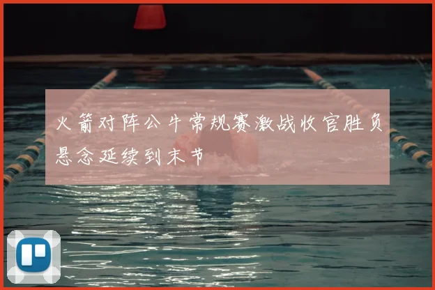 火箭对阵公牛常规赛激战收官胜负悬念延续到末节