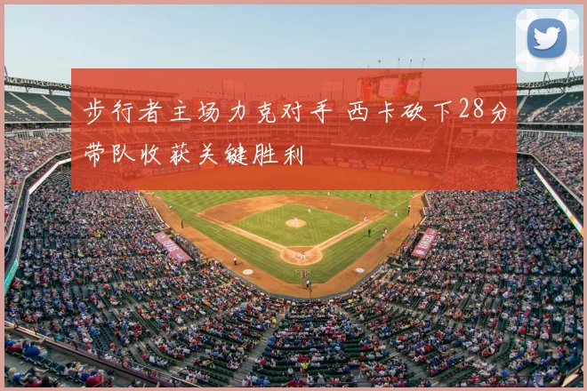 步行者主场力克对手 西卡砍下28分带队收获关键胜利