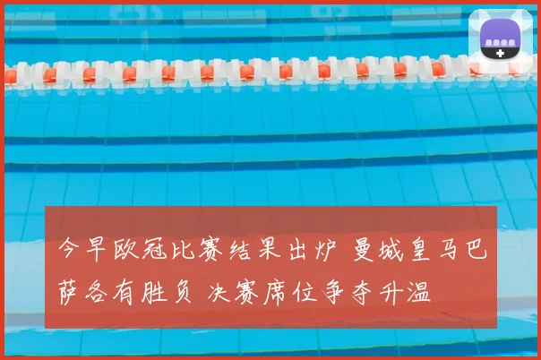 今早欧冠比赛结果出炉 曼城皇马巴萨各有胜负 决赛席位争夺升温