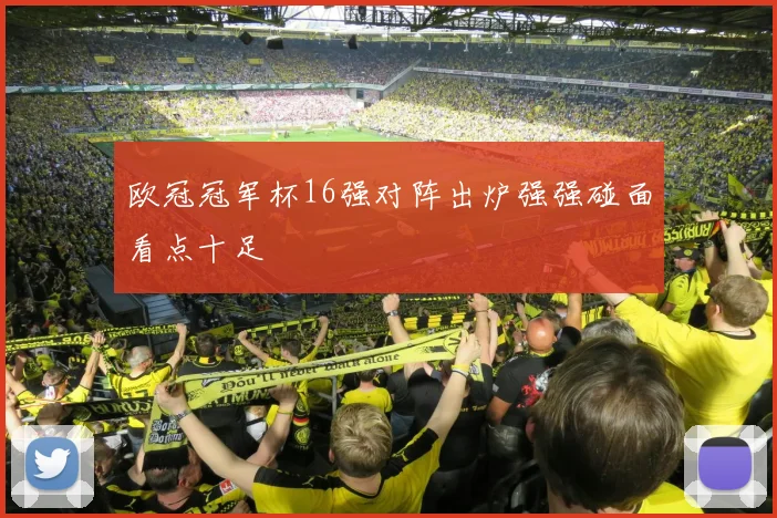 欧冠冠军杯16强对阵出炉强强碰面看点十足