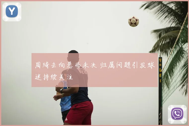 周琦去向悬而未决 归属问题引发球迷持续关注
