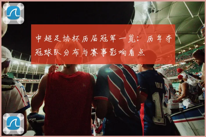 中超足协杯历届冠军一览：历年夺冠球队分布与赛事影响看点