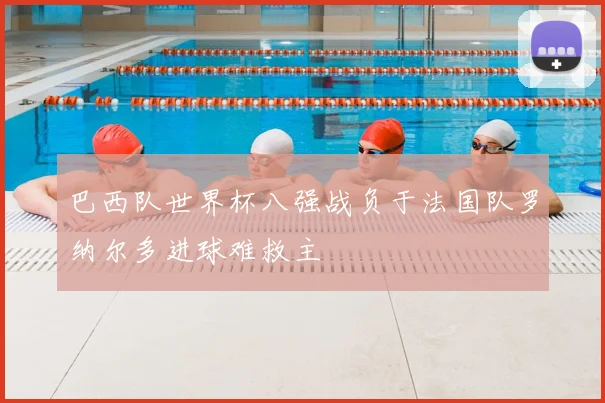 巴西队世界杯八强战负于法国队罗纳尔多进球难救主