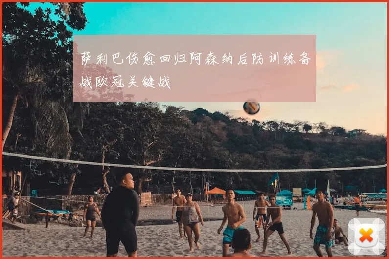 萨利巴伤愈回归阿森纳后防训练备战欧冠关键战
