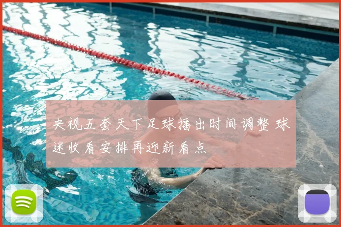 央视五套天下足球播出时间调整 球迷收看安排再迎新看点