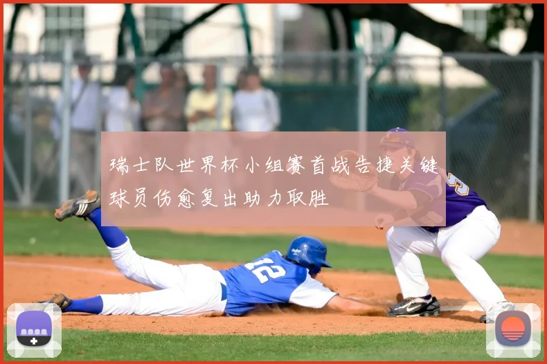 瑞士队世界杯小组赛首战告捷关键球员伤愈复出助力取胜