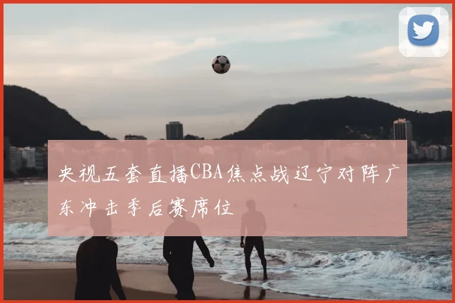 央视五套直播CBA焦点战辽宁对阵广东冲击季后赛席位