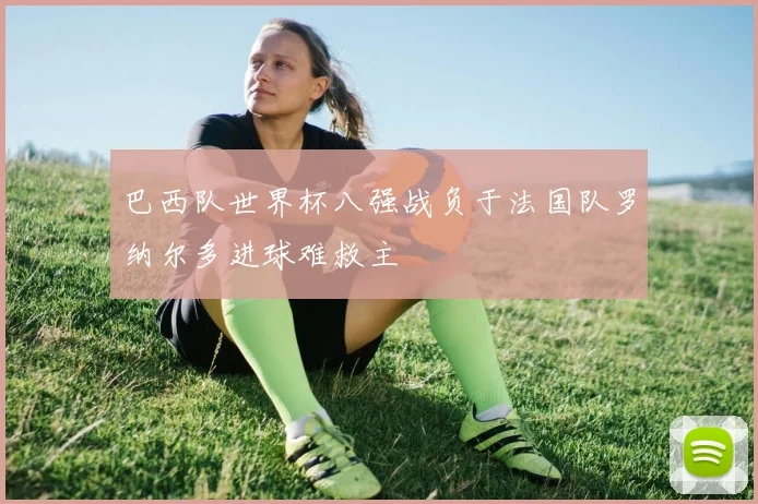 巴西队世界杯八强战负于法国队罗纳尔多进球难救主