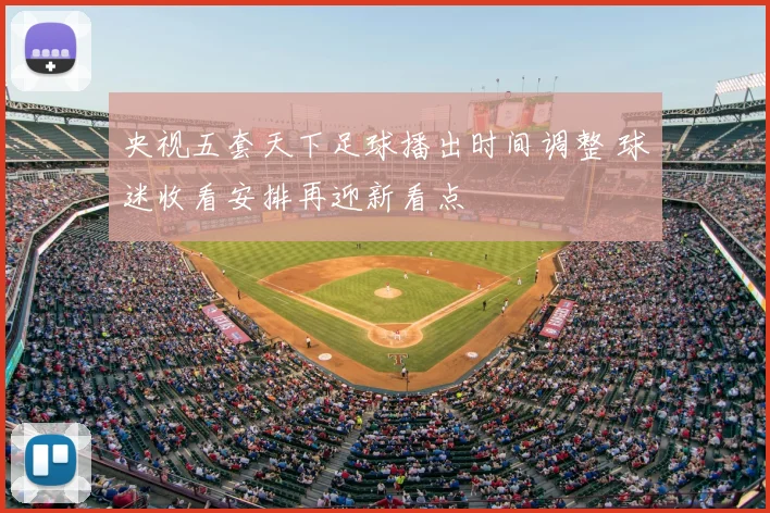 央视五套天下足球播出时间调整 球迷收看安排再迎新看点