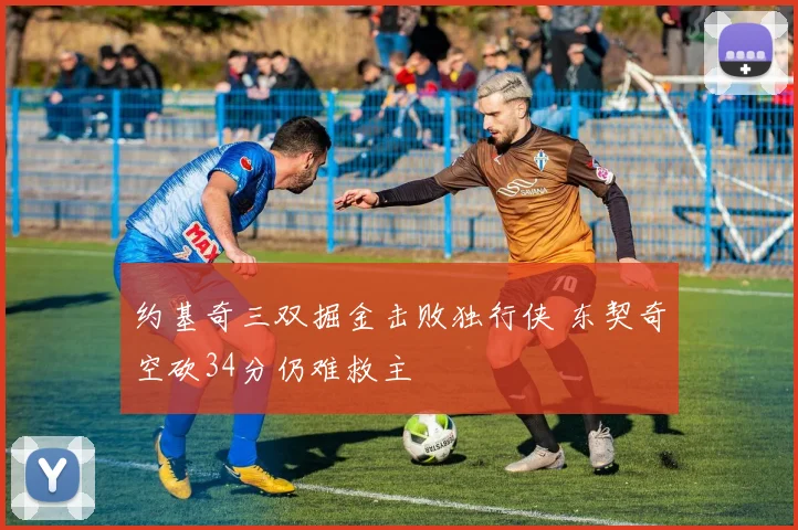 约基奇三双掘金击败独行侠 东契奇空砍34分仍难救主
