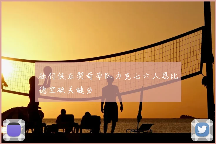 独行侠东契奇率队力克七六人恩比德空砍关键分