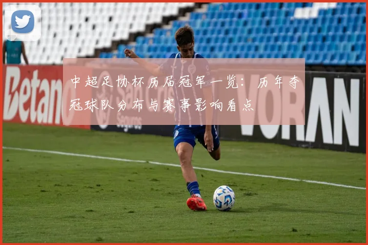 中超足协杯历届冠军一览：历年夺冠球队分布与赛事影响看点
