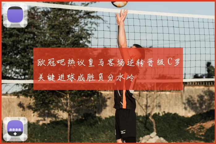欧冠吧热议皇马客场逆转晋级 C罗关键进球成胜负分水岭