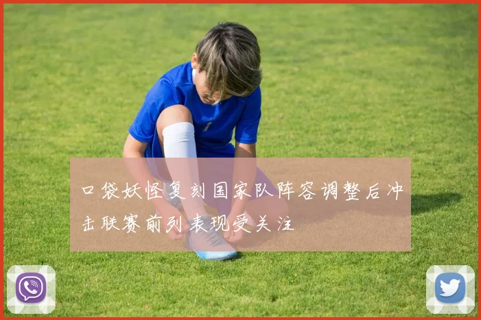 口袋妖怪复刻国家队阵容调整后冲击联赛前列表现受关注