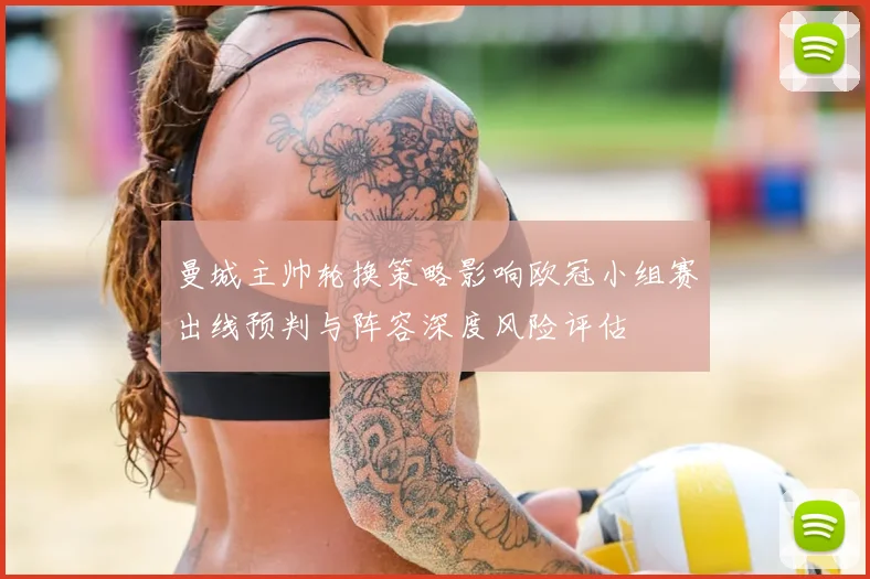 曼城主帅轮换策略影响欧冠小组赛出线预判与阵容深度风险评估