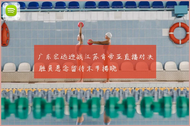 广东宏远迎战江苏肯帝亚直播对决 胜负悬念留待末节揭晓