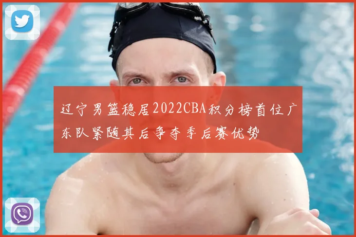 辽宁男篮稳居2022CBA积分榜首位广东队紧随其后争夺季后赛优势