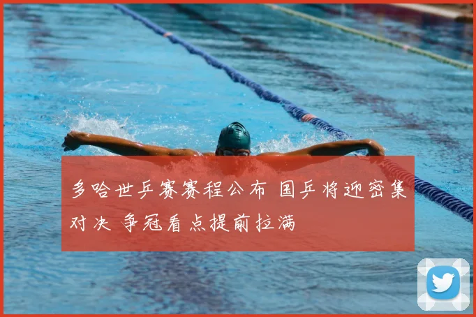 多哈世乒赛赛程公布 国乒将迎密集对决 争冠看点提前拉满