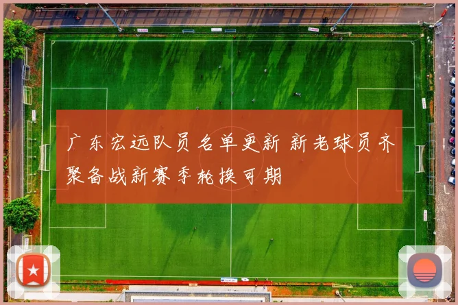 广东宏远队员名单更新 新老球员齐聚备战新赛季轮换可期