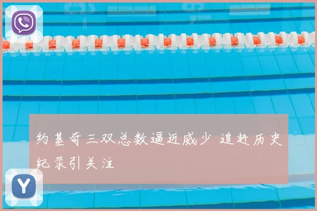 约基奇三双总数逼近威少 追赶历史纪录引关注