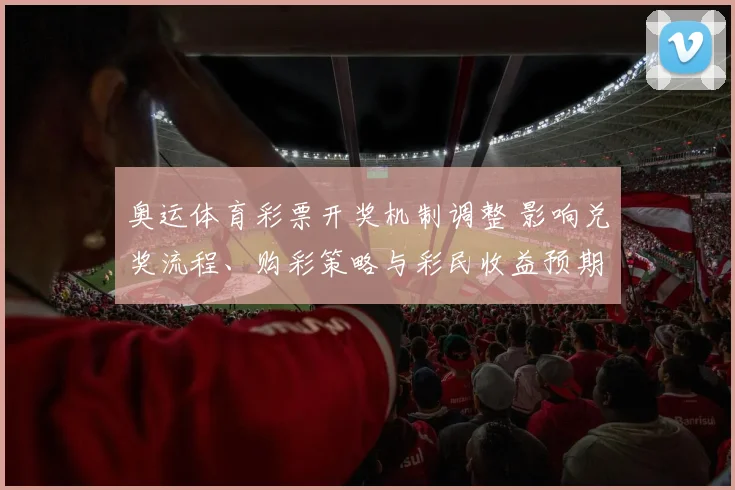 奥运体育彩票开奖机制调整 影响兑奖流程、购彩策略与彩民收益预期