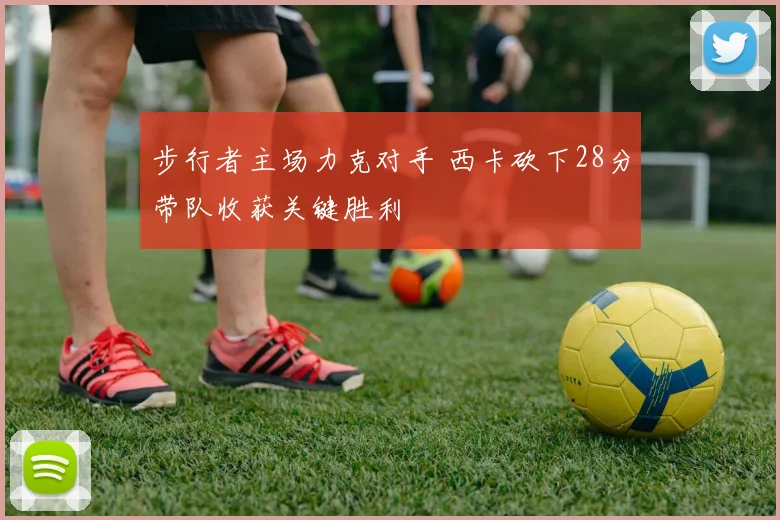 步行者主场力克对手 西卡砍下28分带队收获关键胜利