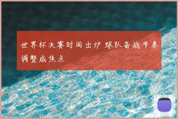 世界杯决赛时间出炉 球队备战节奏调整成焦点